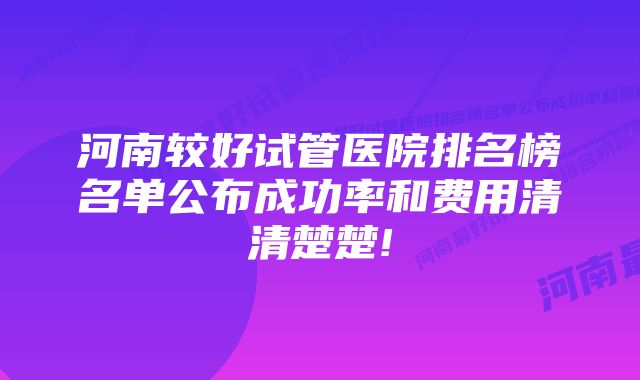 河南较好试管医院排名榜名单公布成功率和费用清清楚楚!