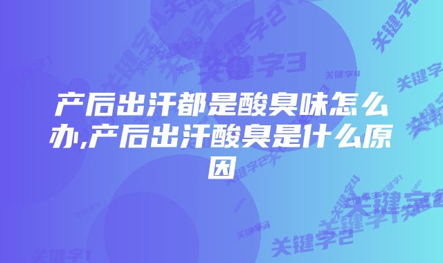 产后出汗都是酸臭味怎么办,产后出汗酸臭是什么原因