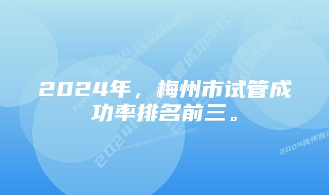 2024年，梅州市试管成功率排名前三。