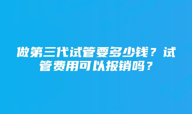 做第三代试管要多少钱？试管费用可以报销吗？