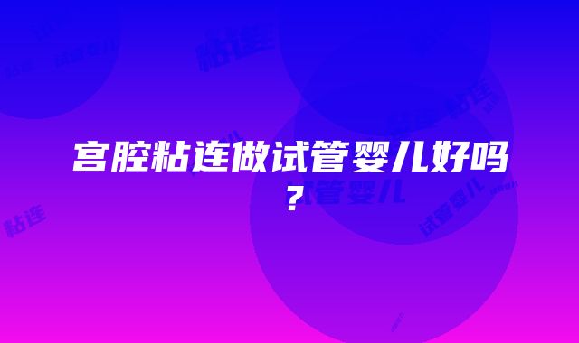 宫腔粘连做试管婴儿好吗？