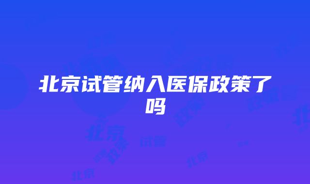 北京试管纳入医保政策了吗