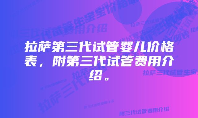 拉萨第三代试管婴儿价格表，附第三代试管费用介绍。