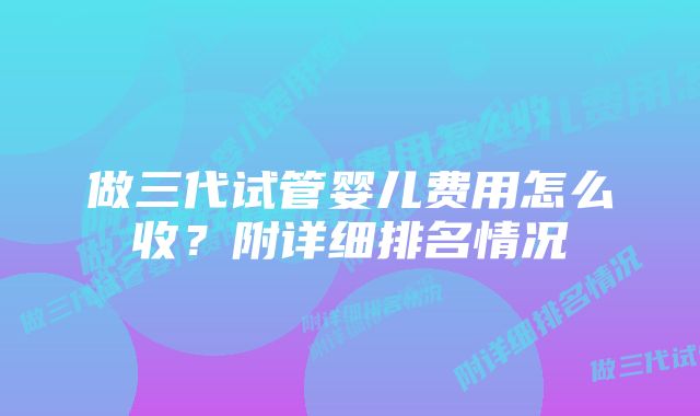 做三代试管婴儿费用怎么收？附详细排名情况