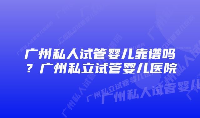 广州私人试管婴儿靠谱吗？广州私立试管婴儿医院