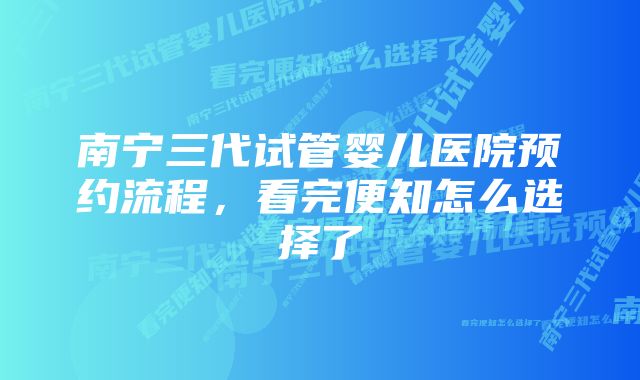 南宁三代试管婴儿医院预约流程，看完便知怎么选择了