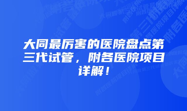 大同最厉害的医院盘点第三代试管，附各医院项目详解！