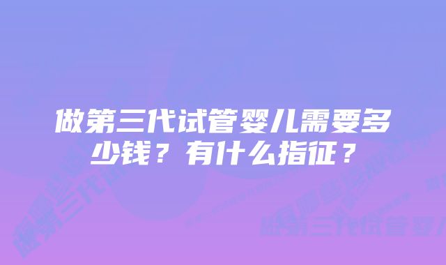 做第三代试管婴儿需要多少钱？有什么指征？