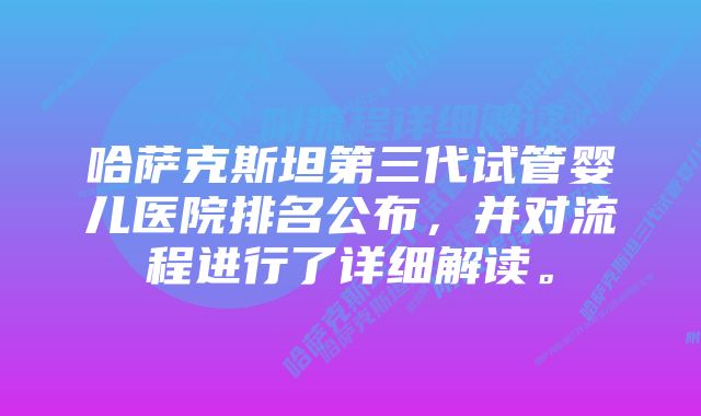 哈萨克斯坦第三代试管婴儿医院排名公布，并对流程进行了详细解读。