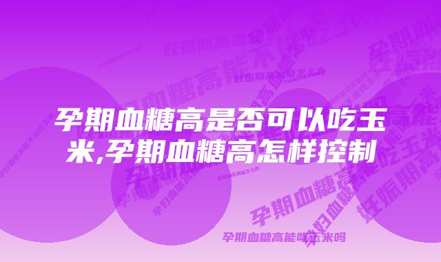 孕期血糖高是否可以吃玉米,孕期血糖高怎样控制