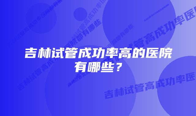 吉林试管成功率高的医院有哪些？