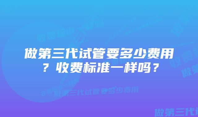 做第三代试管要多少费用？收费标准一样吗？