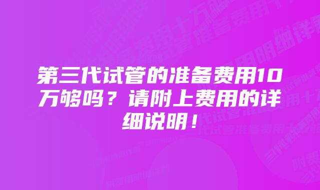 第三代试管的准备费用10万够吗？请附上费用的详细说明！