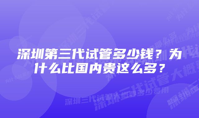 深圳第三代试管多少钱？为什么比国内贵这么多？