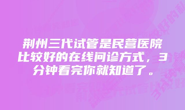 荆州三代试管是民营医院比较好的在线问诊方式，3分钟看完你就知道了。