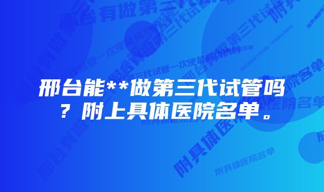 邢台能**做第三代试管吗？附上具体医院名单。