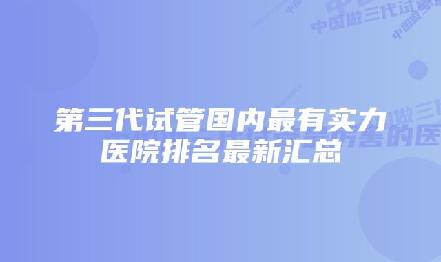 第三代试管国内最有实力医院排名最新汇总