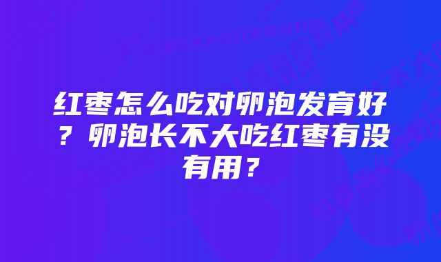 红枣怎么吃对卵泡发育好？卵泡长不大吃红枣有没有用？