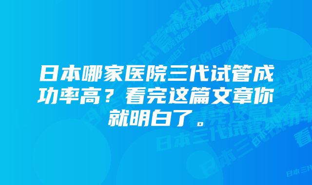 日本哪家医院三代试管成功率高？看完这篇文章你就明白了。