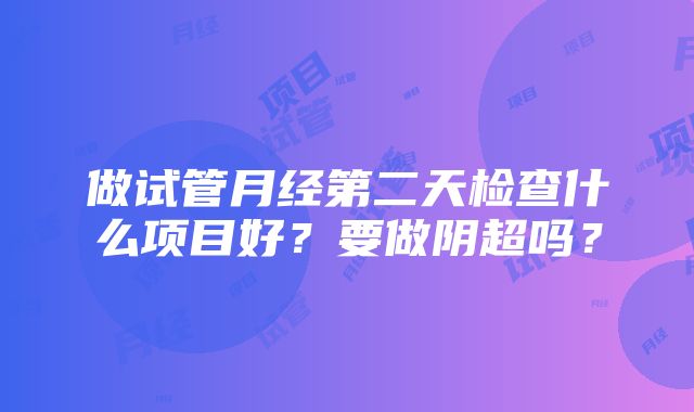 做试管月经第二天检查什么项目好？要做阴超吗？