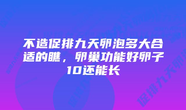 不造促排九天卵泡多大合适的瞧，卵巢功能好卵子10还能长