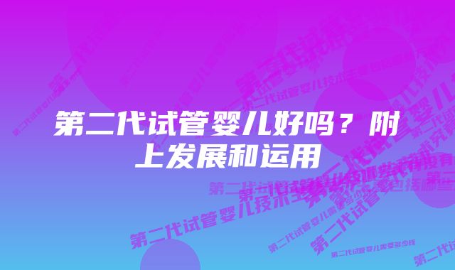 第二代试管婴儿好吗？附上发展和运用