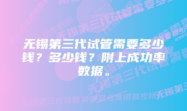 无锡第三代试管需要多少钱？多少钱？附上成功率数据。