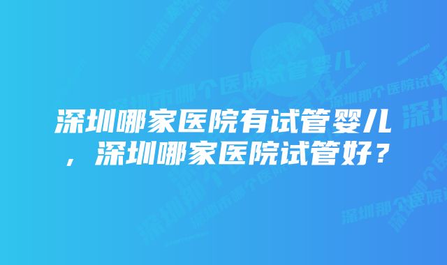 深圳哪家医院有试管婴儿，深圳哪家医院试管好？