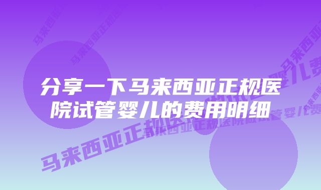 分享一下马来西亚正规医院试管婴儿的费用明细