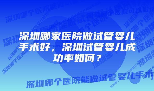 深圳哪家医院做试管婴儿手术好，深圳试管婴儿成功率如何？