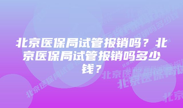 北京医保局试管报销吗？北京医保局试管报销吗多少钱？