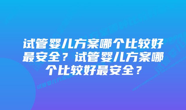 试管婴儿方案哪个比较好最安全？试管婴儿方案哪个比较好最安全？