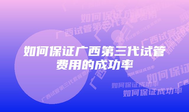 如何保证广西第三代试管费用的成功率