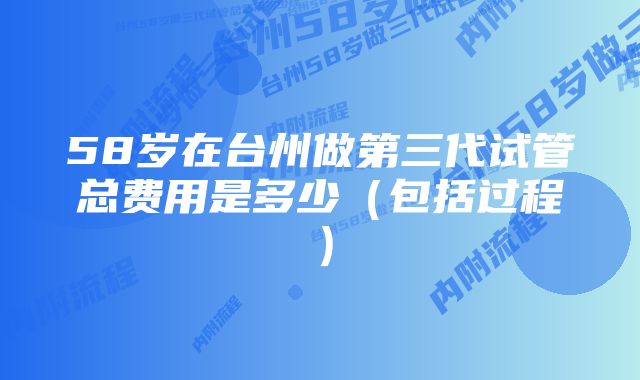 58岁在台州做第三代试管总费用是多少（包括过程）