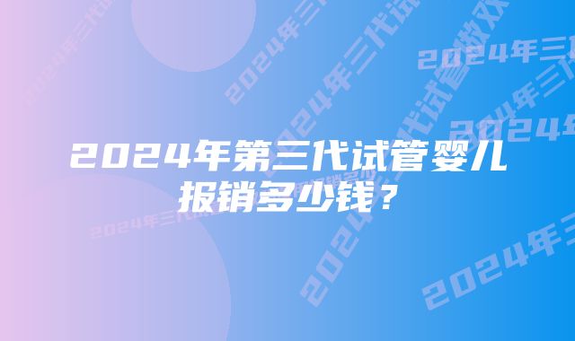 2024年第三代试管婴儿报销多少钱？