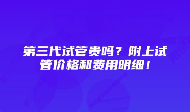 第三代试管贵吗？附上试管价格和费用明细！