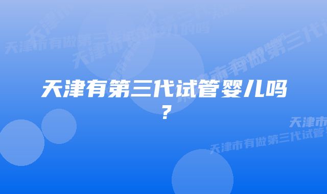 天津有第三代试管婴儿吗？