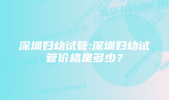 深圳妇幼试管:深圳妇幼试管价格是多少？