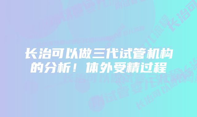 长治可以做三代试管机构的分析！体外受精过程