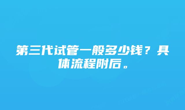 第三代试管一般多少钱？具体流程附后。