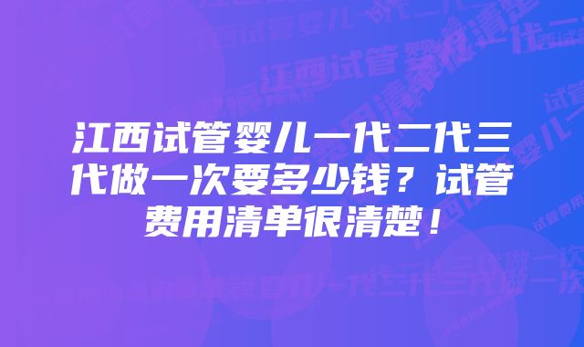 江西试管婴儿一代二代三代做一次要多少钱？试管费用清单很清楚！