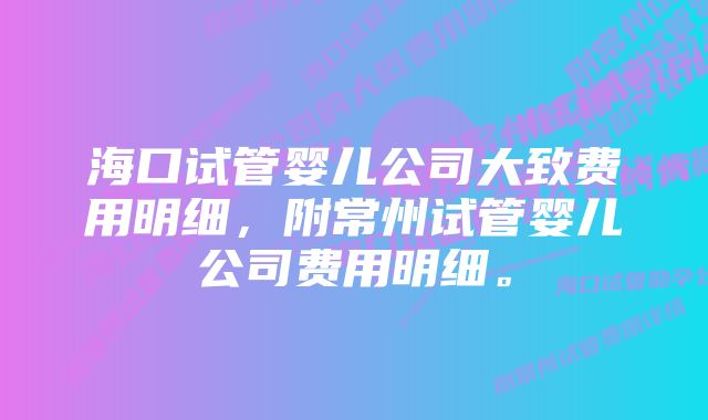 海口试管婴儿公司大致费用明细，附常州试管婴儿公司费用明细。