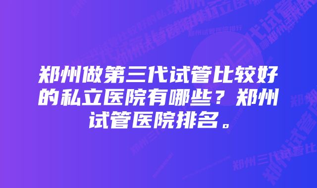 郑州做第三代试管比较好的私立医院有哪些？郑州试管医院排名。