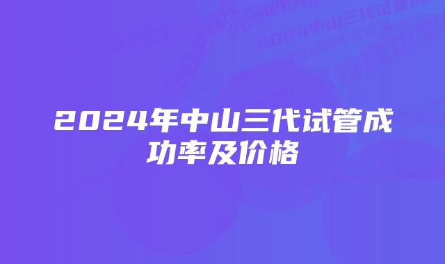 2024年中山三代试管成功率及价格