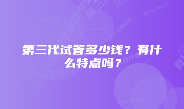 第三代试管多少钱？有什么特点吗？