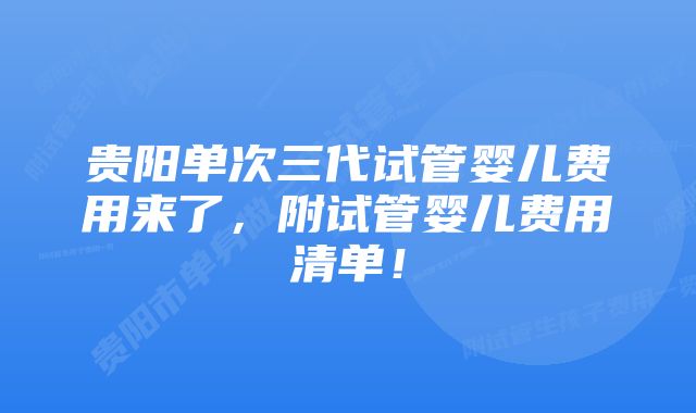 贵阳单次三代试管婴儿费用来了，附试管婴儿费用清单！