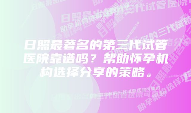 日照最著名的第三代试管医院靠谱吗？帮助怀孕机构选择分享的策略。