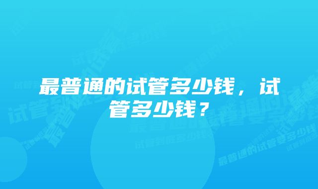 最普通的试管多少钱，试管多少钱？