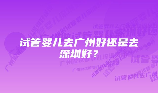 试管婴儿去广州好还是去深圳好？