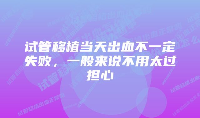 试管移植当天出血不一定失败，一般来说不用太过担心